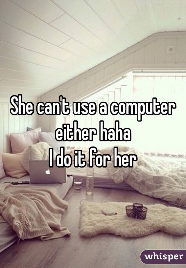 She can't use a computer either haha 
I do it for her 