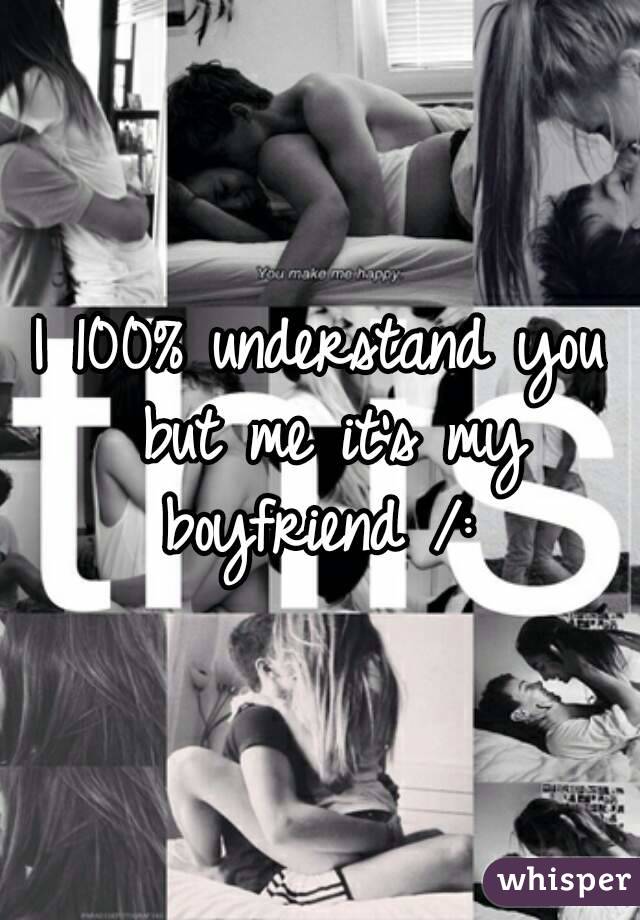 I 100% understand you but me it's my boyfriend /: 