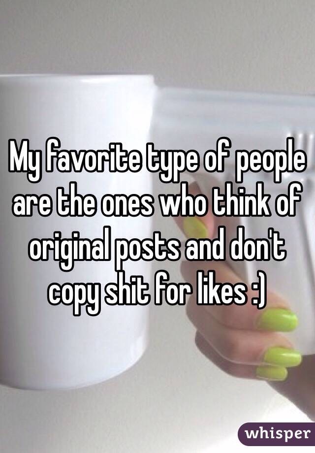 My favorite type of people are the ones who think of original posts and don't copy shit for likes :)