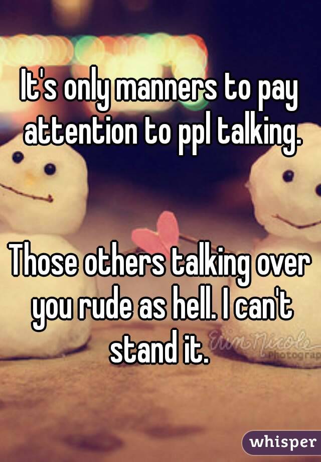 It's only manners to pay attention to ppl talking.


Those others talking over you rude as hell. I can't stand it. 