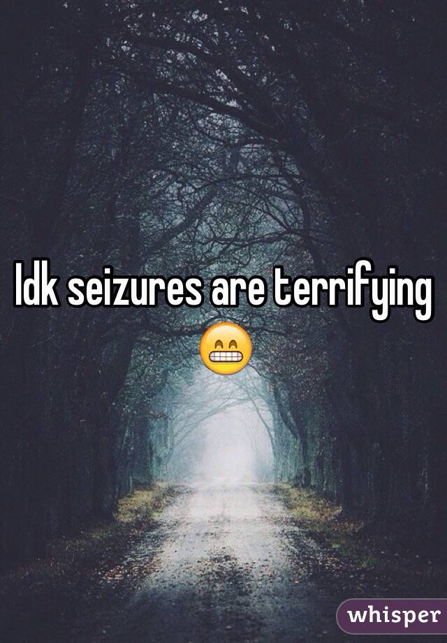 Idk seizures are terrifying 😁