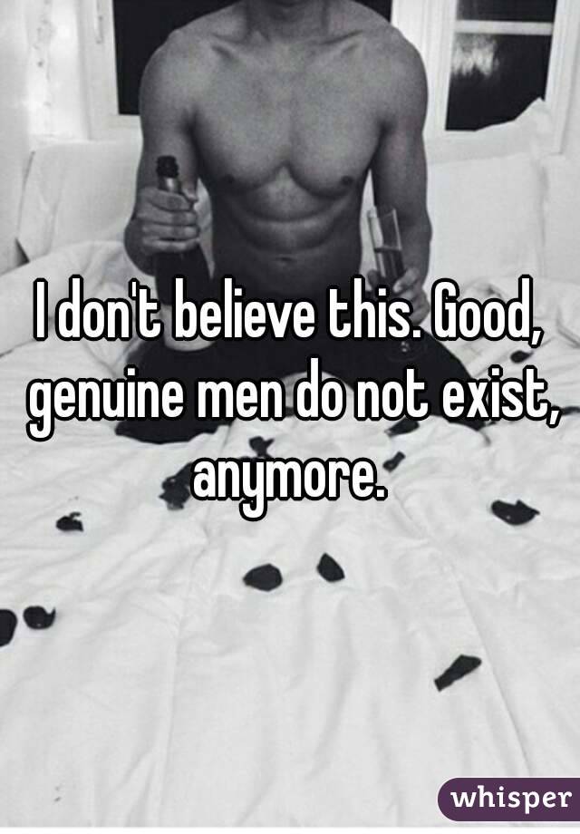 I don't believe this. Good, genuine men do not exist, anymore. 