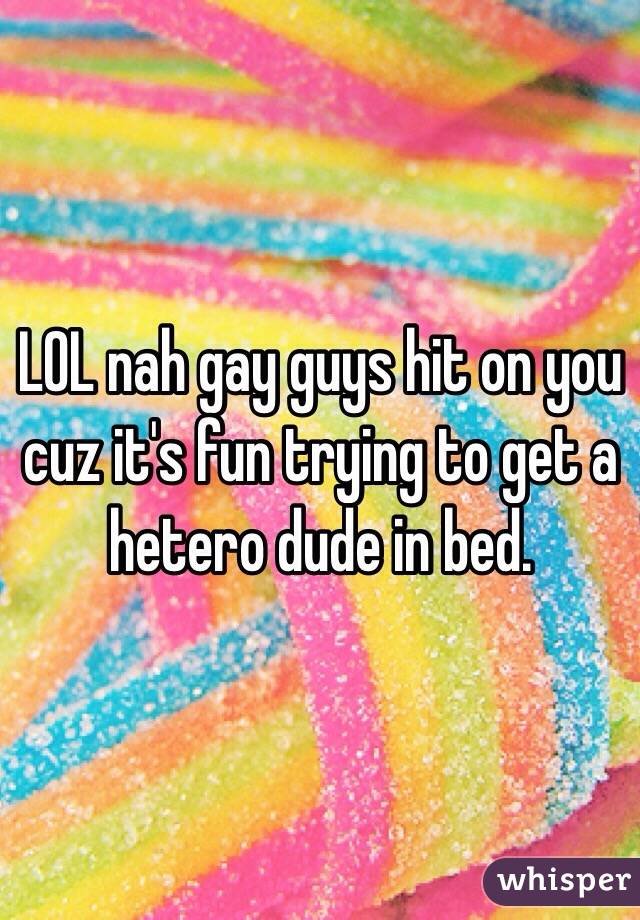 LOL nah gay guys hit on you cuz it's fun trying to get a hetero dude in bed. 