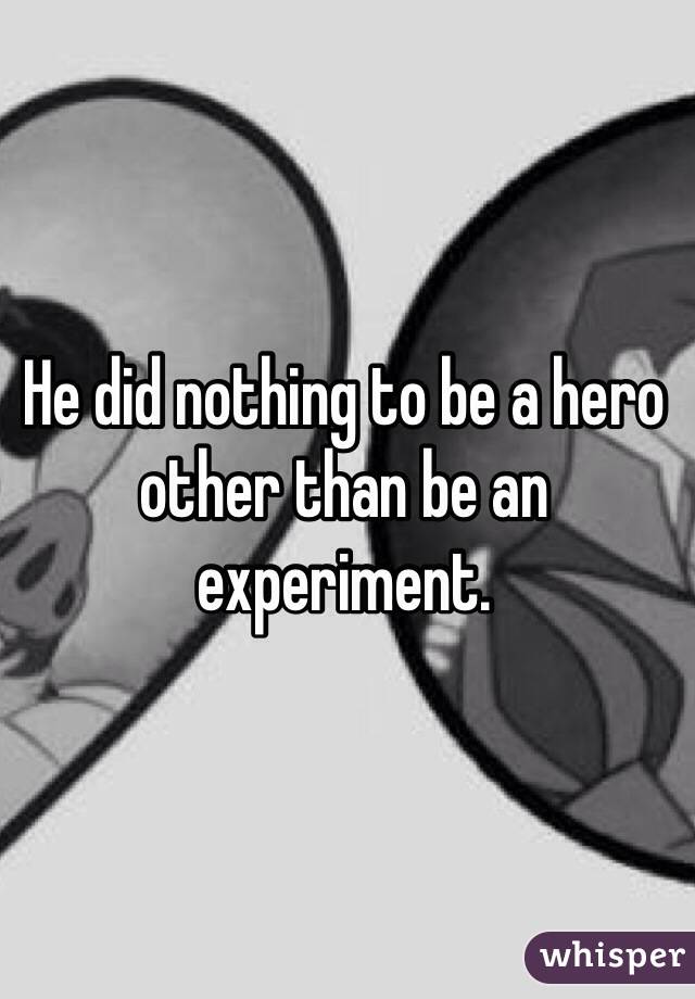 He did nothing to be a hero other than be an experiment.