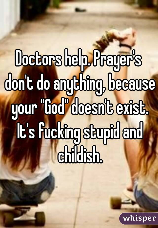 Doctors help. Prayer's don't do anything, because your "God" doesn't exist. It's fucking stupid and childish.