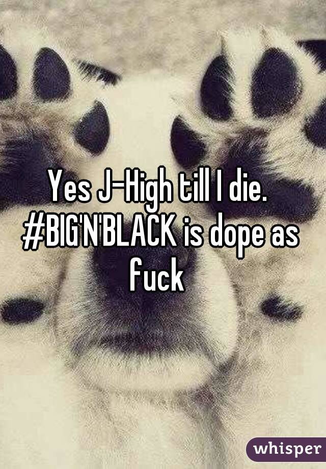 Yes J-High till I die. #BIG'N'BLACK is dope as fuck 