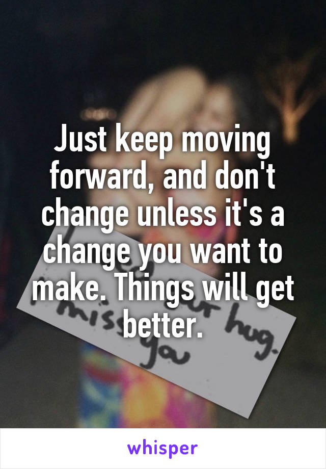 Just keep moving forward, and don't change unless it's a change you want to make. Things will get better.