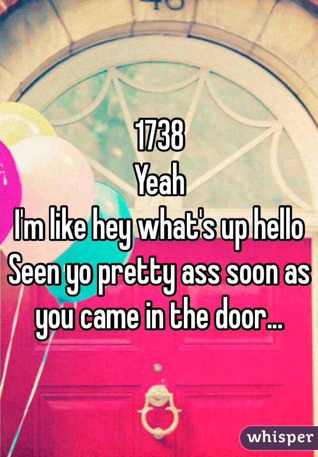 1738
Yeah
I'm like hey what's up hello
Seen yo pretty ass soon as you came in the door...