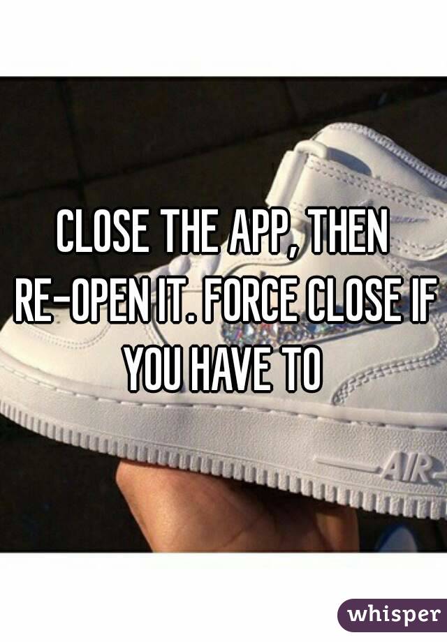 CLOSE THE APP, THEN RE-OPEN IT. FORCE CLOSE IF YOU HAVE TO 