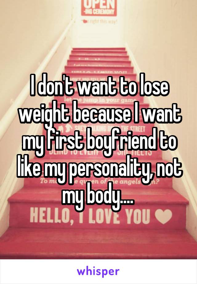 I don't want to lose weight because I want my first boyfriend to like my personality, not my body.... 