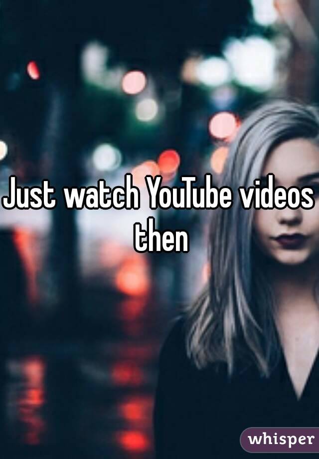 Just watch YouTube videos then