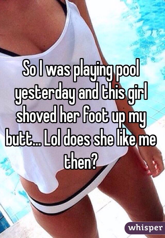 So I was playing pool yesterday and this girl shoved her foot up my butt... Lol does she like me then? 