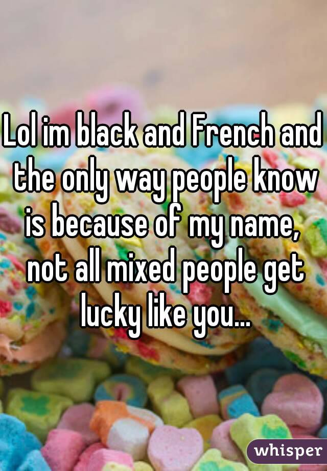 Lol im black and French and the only way people know is because of my name,  not all mixed people get lucky like you...