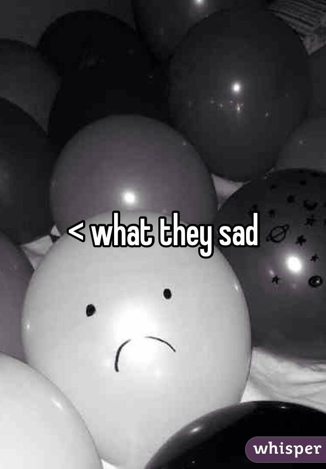 < what they sad