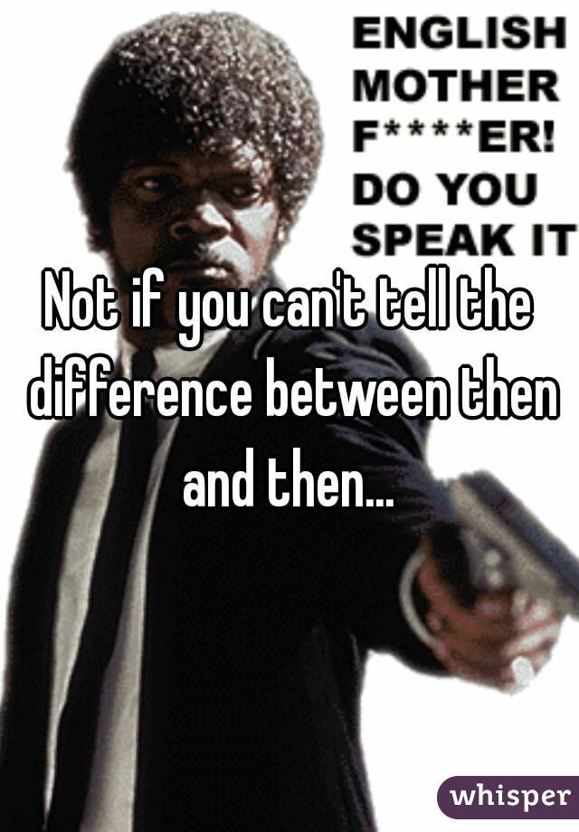 Not if you can't tell the difference between then and then... 
