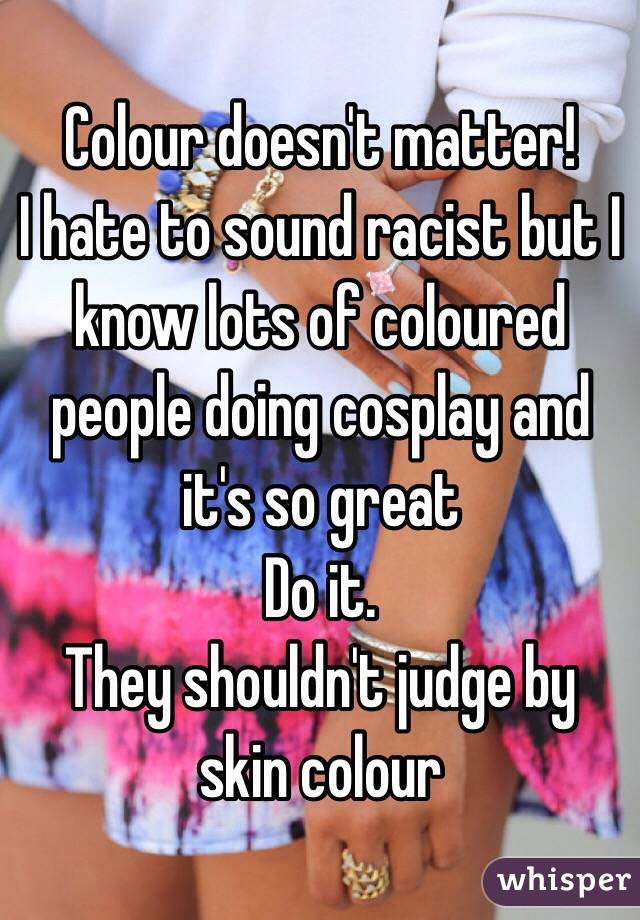 Colour doesn't matter!
I hate to sound racist but I know lots of coloured people doing cosplay and it's so great
Do it. 
They shouldn't judge by skin colour