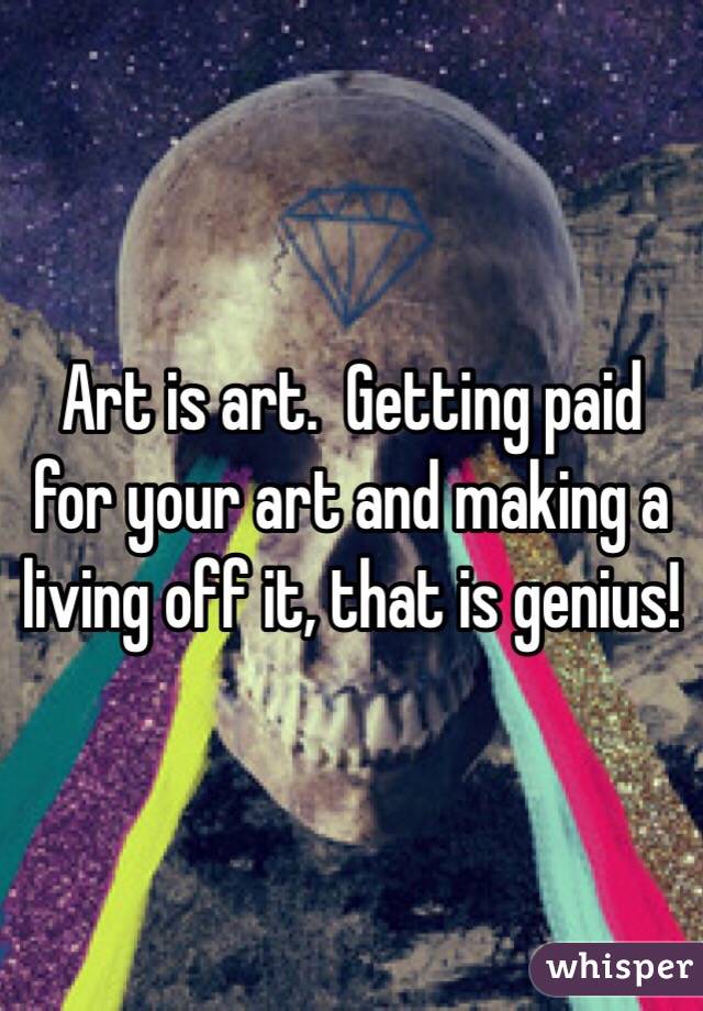 Art is art.  Getting paid for your art and making a living off it, that is genius!