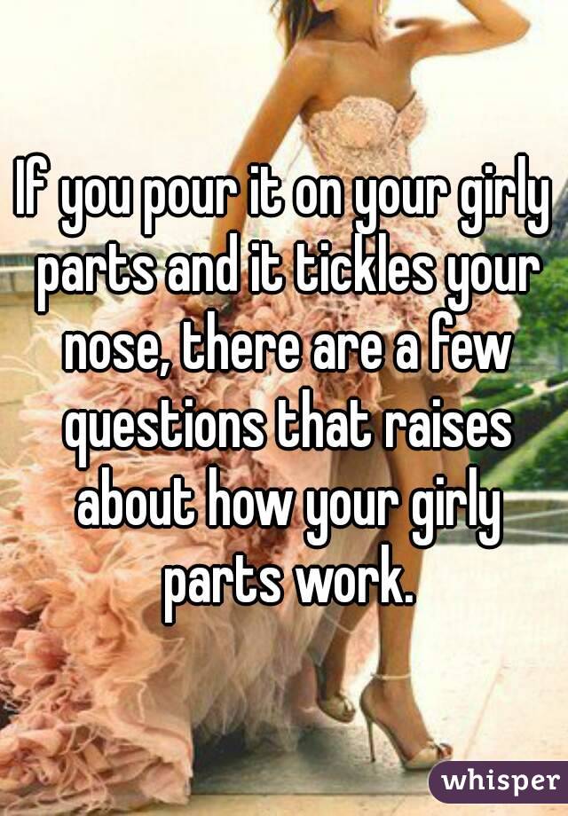 If you pour it on your girly parts and it tickles your nose, there are a few questions that raises about how your girly parts work.