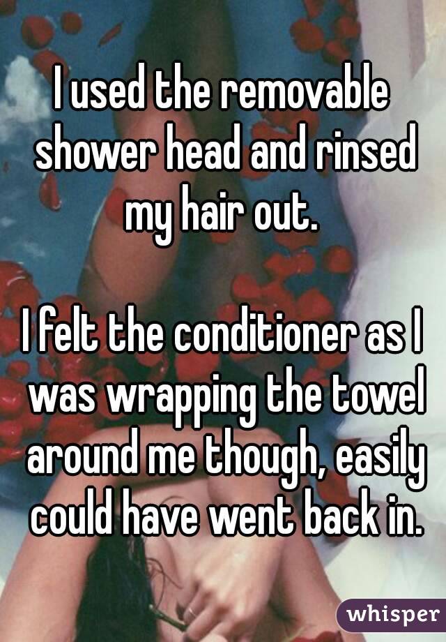 I used the removable shower head and rinsed my hair out. 

I felt the conditioner as I was wrapping the towel around me though, easily could have went back in.