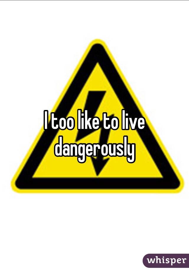 I too like to live dangerously  