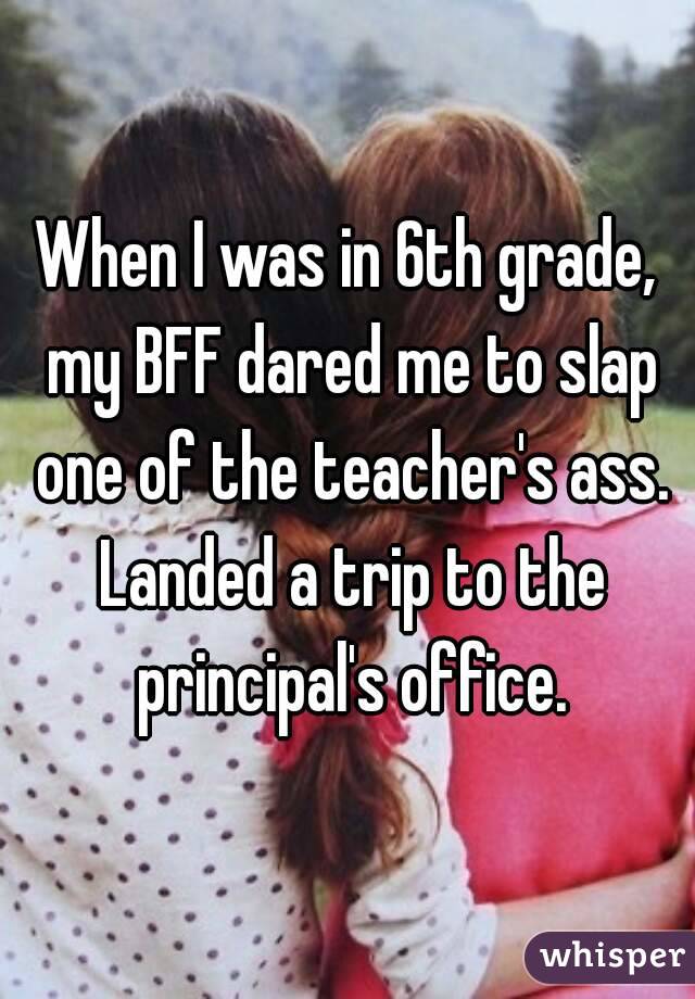 When I was in 6th grade, my BFF dared me to slap one of the teacher's ass. Landed a trip to the principal's office.