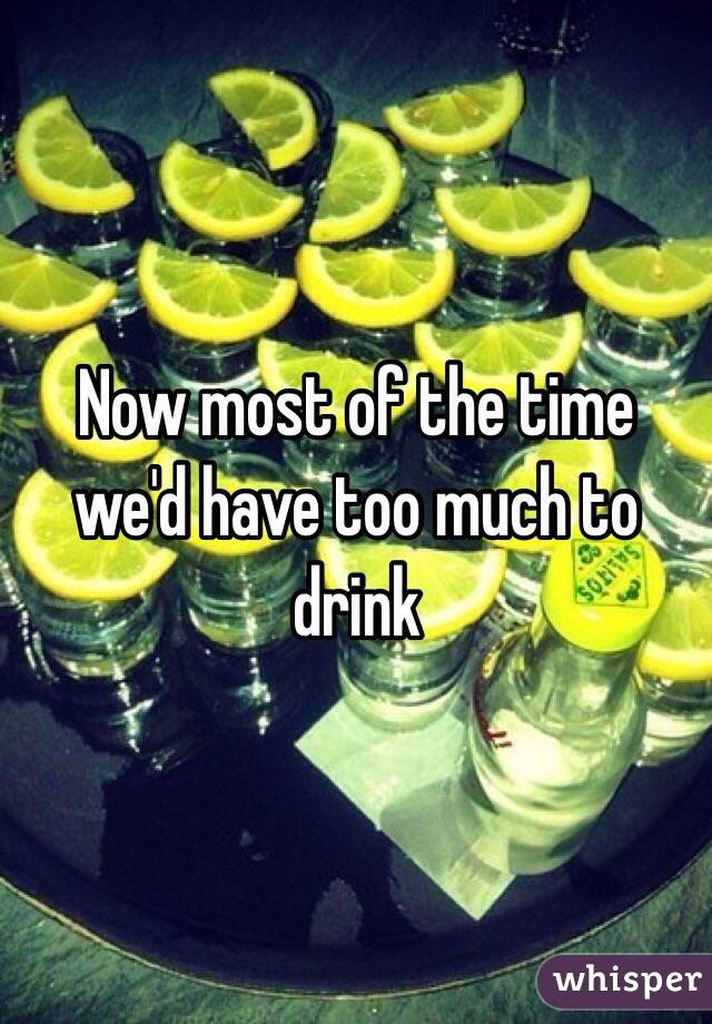 Now most of the time we'd have too much to drink