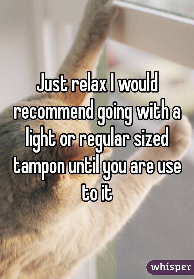 Just relax I would recommend going with a light or regular sized tampon until you are use to it 