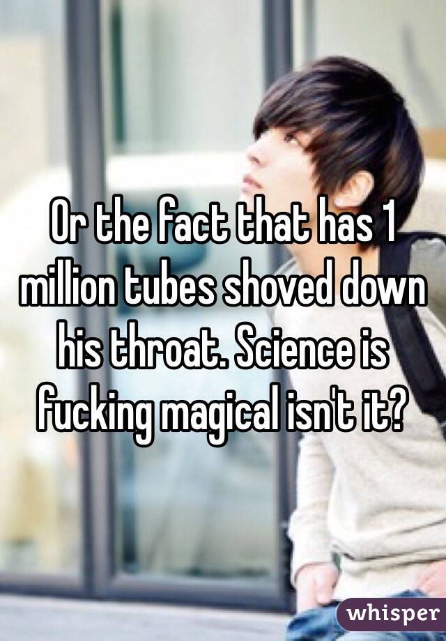 Or the fact that has 1 million tubes shoved down his throat. Science is fucking magical isn't it?
