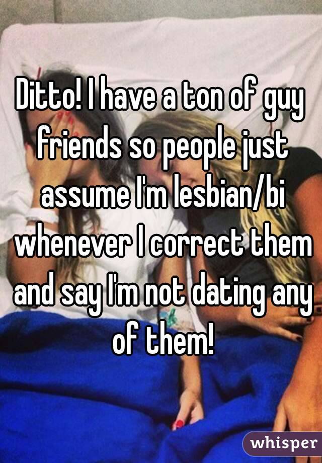 Ditto! I have a ton of guy friends so people just assume I'm lesbian/bi whenever I correct them and say I'm not dating any of them!