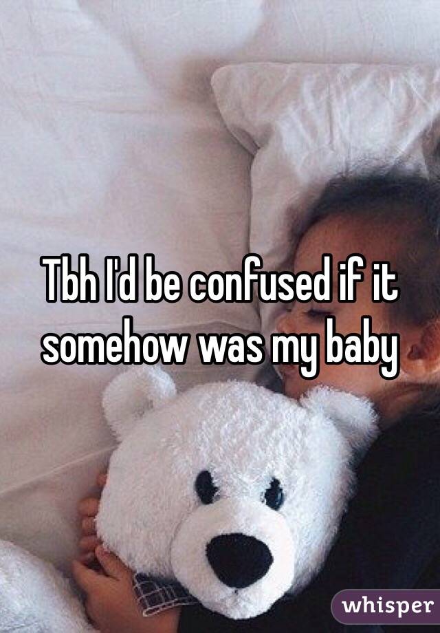 Tbh I'd be confused if it somehow was my baby