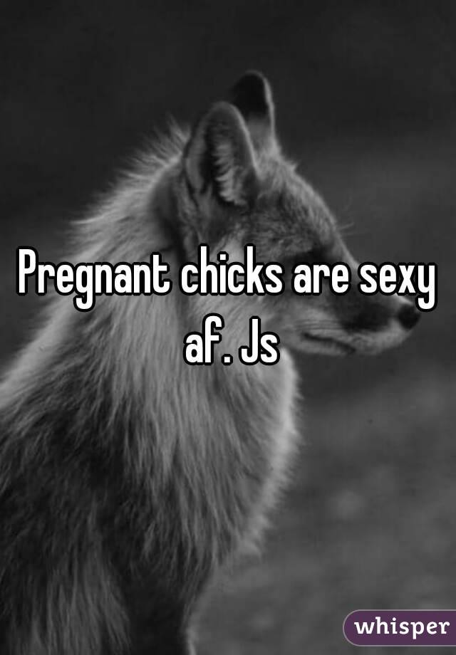 Pregnant chicks are sexy af. Js