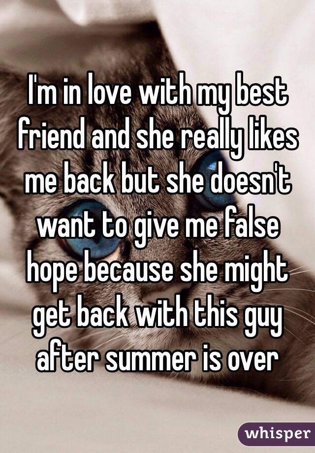 I'm in love with my best friend and she really likes me back but she doesn't want to give me false hope because she might get back with this guy after summer is over