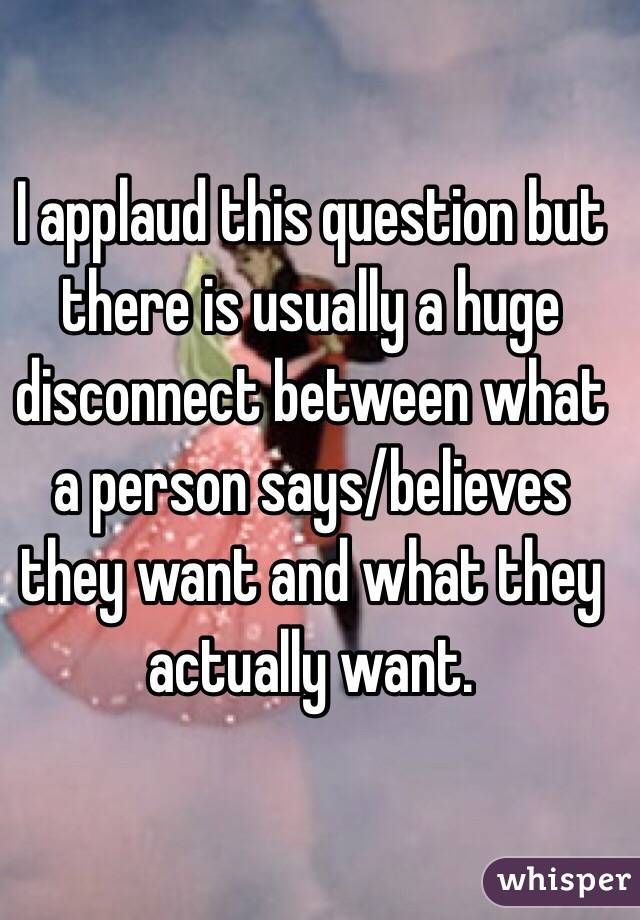 I applaud this question but there is usually a huge disconnect between what a person says/believes they want and what they actually want. 
