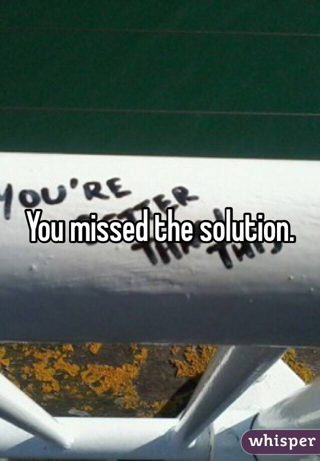 You missed the solution.