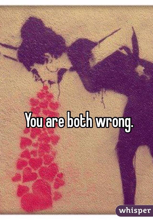 You are both wrong.