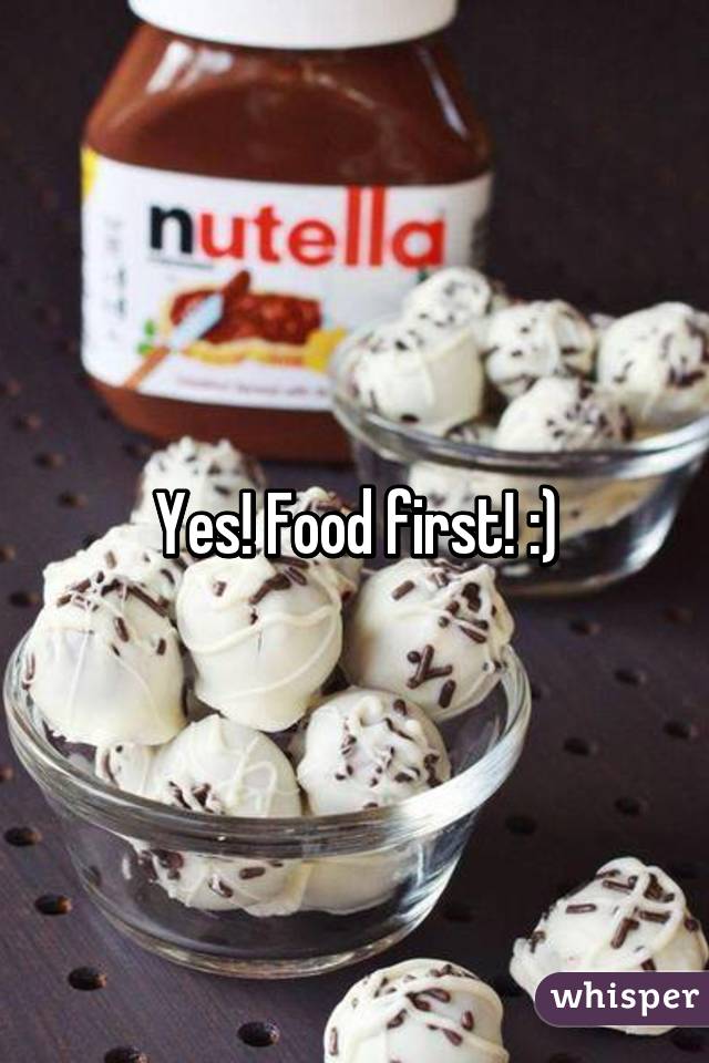 Yes! Food first! :)