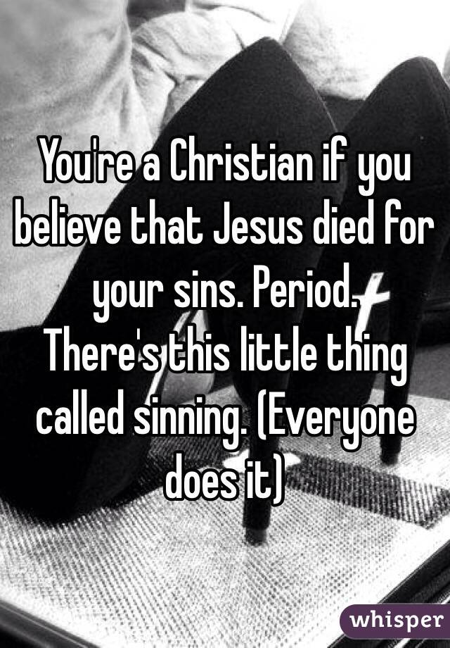You're a Christian if you believe that Jesus died for your sins. Period.
There's this little thing called sinning. (Everyone does it)