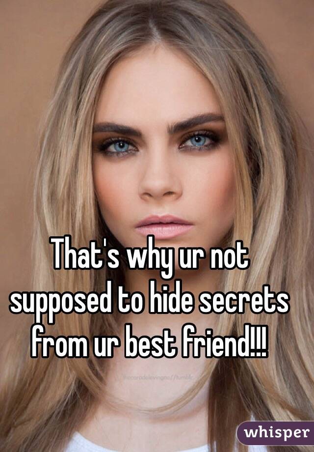 That's why ur not supposed to hide secrets from ur best friend!!!