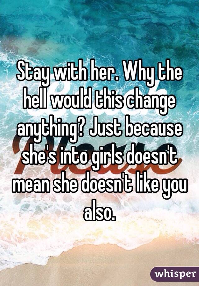 Stay with her. Why the hell would this change anything? Just because she's into girls doesn't mean she doesn't like you also. 