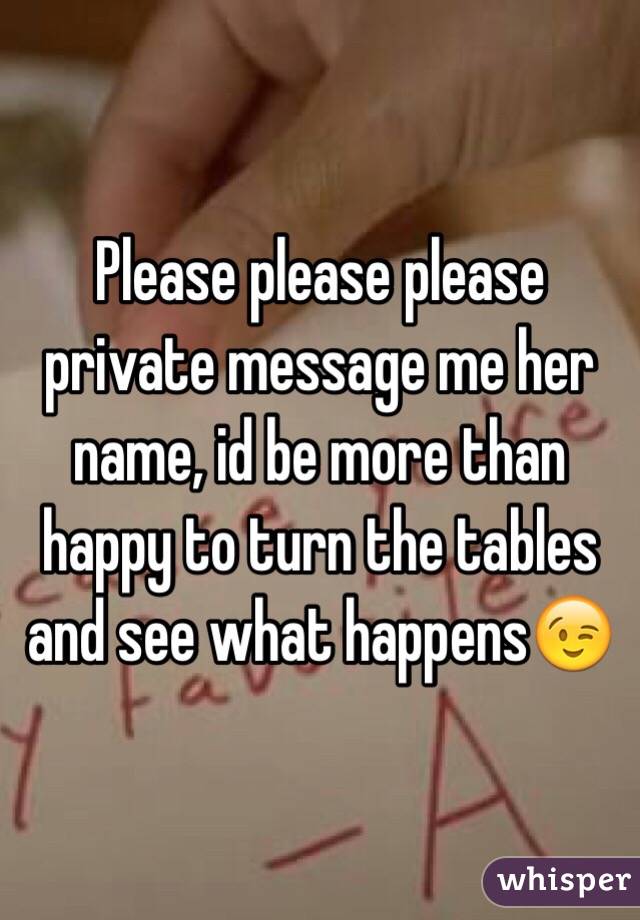 Please please please private message me her name, id be more than happy to turn the tables and see what happens😉