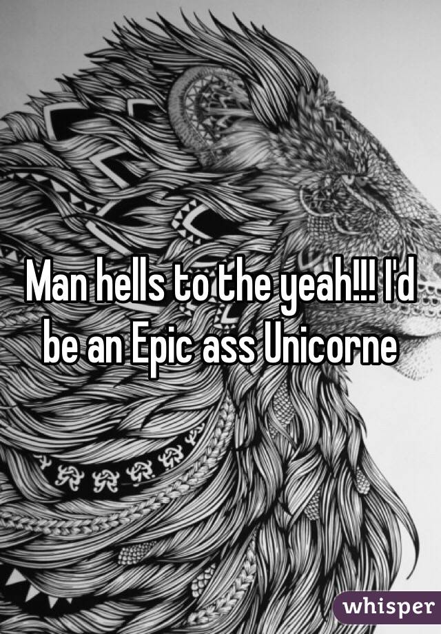 Man hells to the yeah!!! I'd be an Epic ass Unicorne 