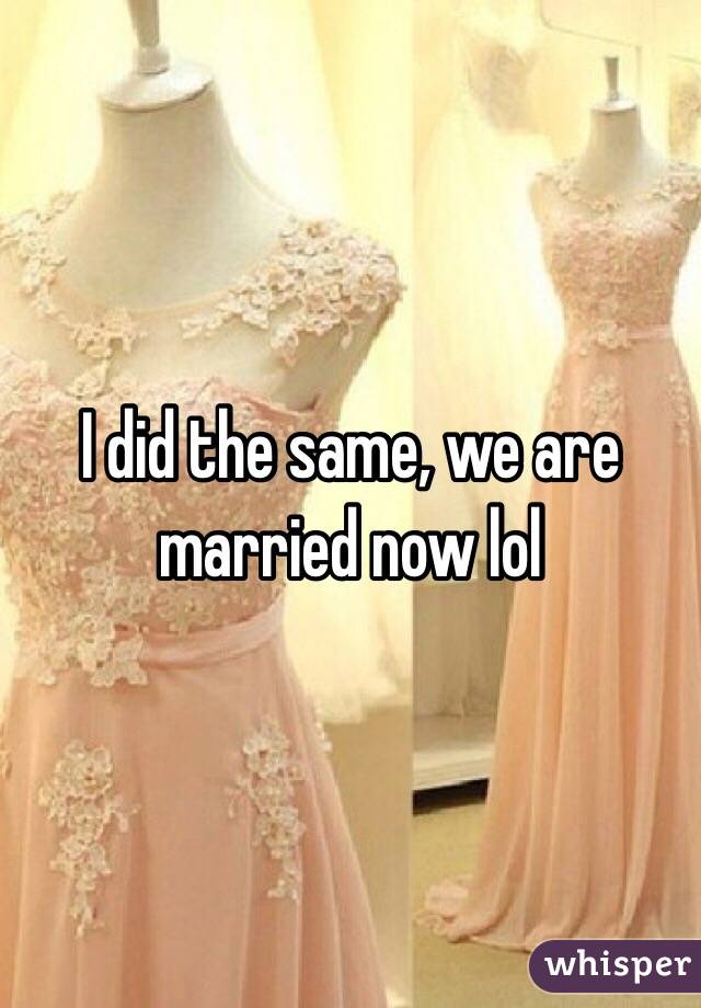 I did the same, we are married now lol