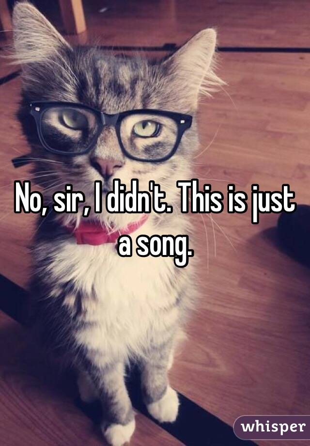 No, sir, I didn't. This is just a song. 