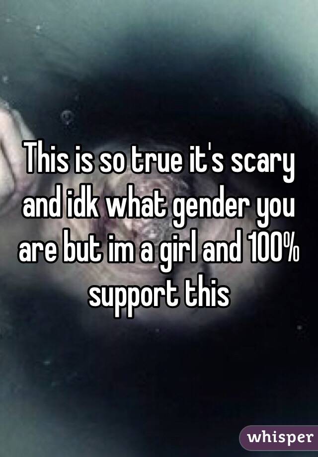 This is so true it's scary and idk what gender you are but im a girl and 100% support this