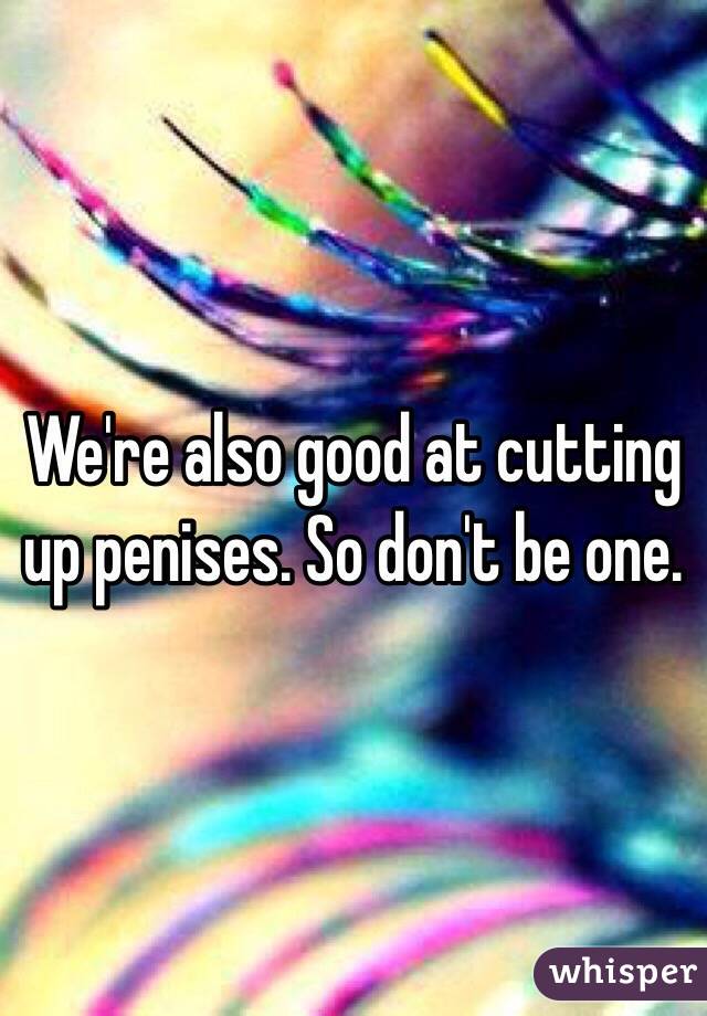 We're also good at cutting up penises. So don't be one. 