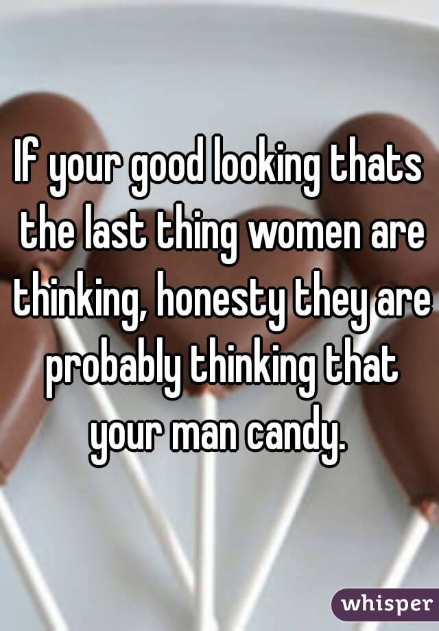 If your good looking thats the last thing women are thinking, honesty they are probably thinking that your man candy. 
