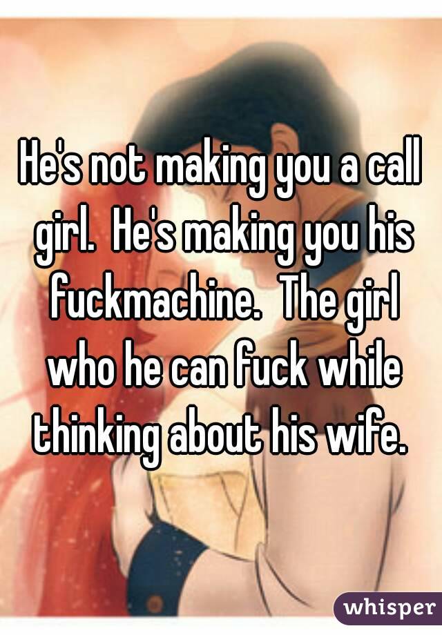 He's not making you a call girl.  He's making you his fuckmachine.  The girl who he can fuck while thinking about his wife. 