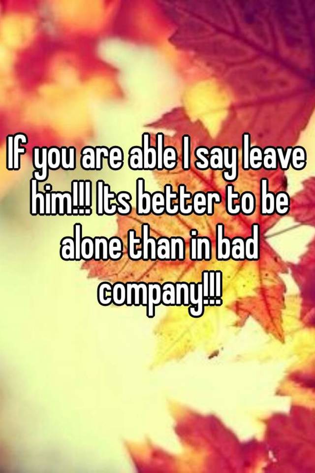 if-you-are-able-i-say-leave-him-its-better-to-be-alone-than-in-bad