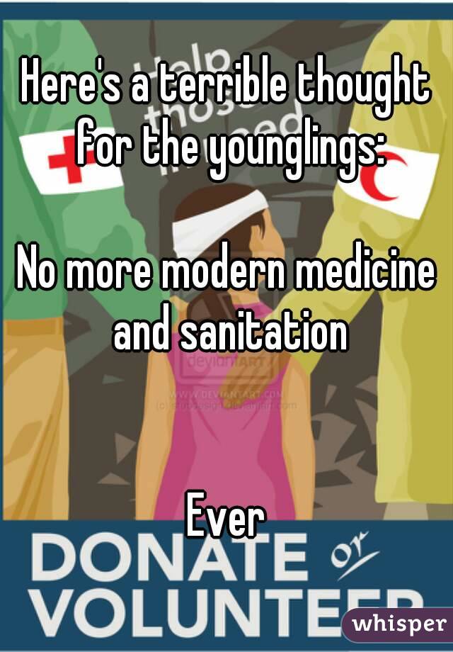 Here's a terrible thought for the younglings:

No more modern medicine and sanitation


Ever

