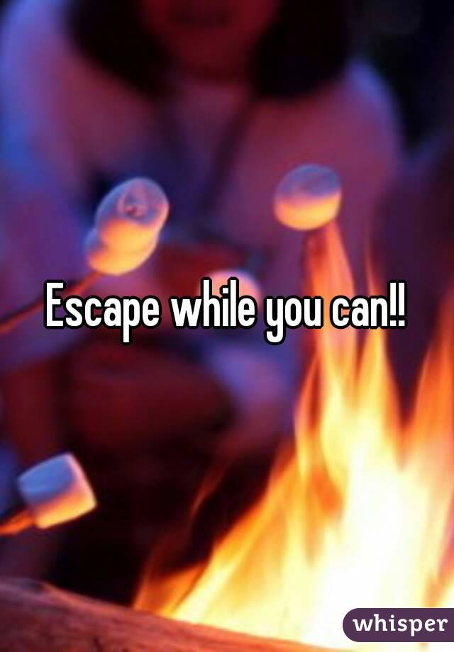 Escape while you can!!